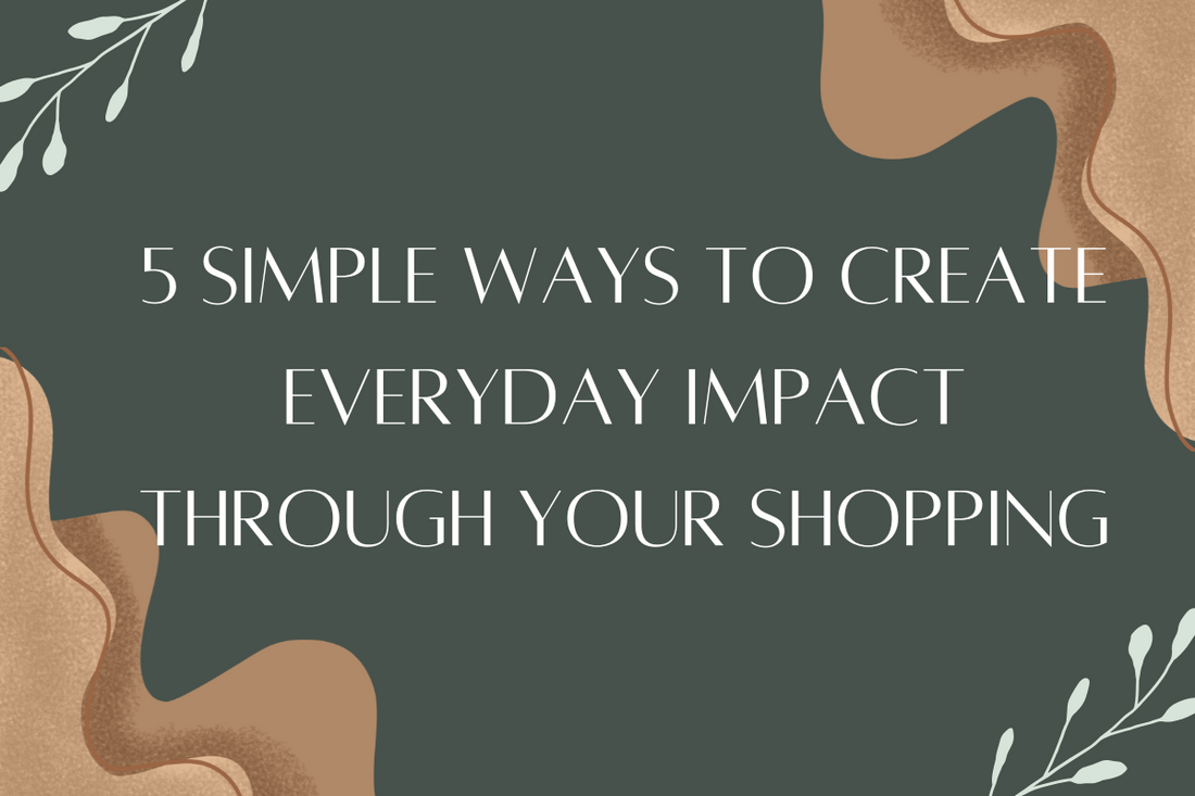 5 Simple Ways to Create Everyday Impact Through Your Shopping Habits